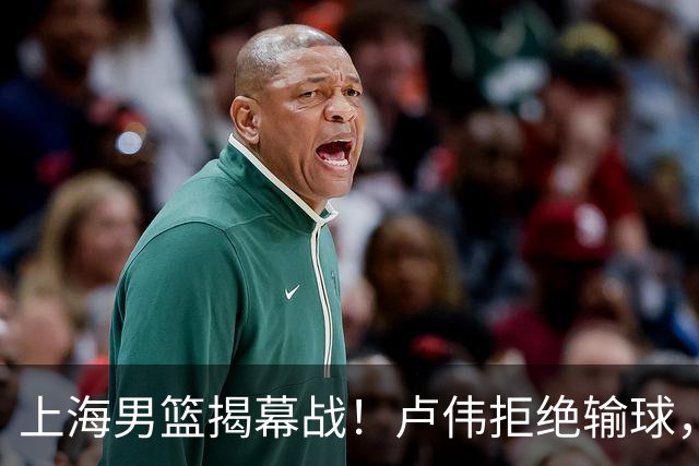上海男篮揭幕战！卢伟拒绝输球，拉塞尔CBA首秀，央视直播