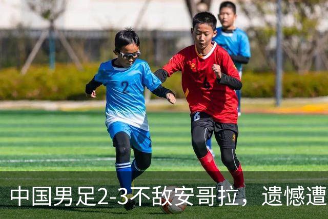 中国男足2-3不敌安哥拉，遗憾遭遇U15世界杯首败