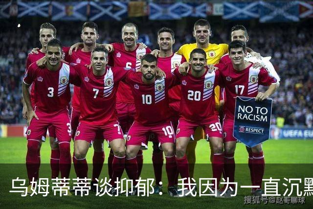 乌姆蒂蒂谈抑郁：我因为一直沉默而伤害了自己