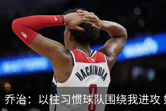 乔治：以往习惯球队围绕我进攻 如今适应马祖拉体系是美妙的挑战