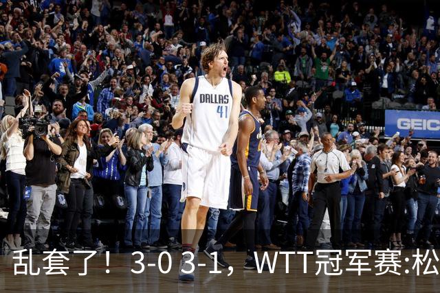 乱套了！3-0 3-1，WTT冠军赛:松岛辉空造惨案 国乒两将逆转大获全胜