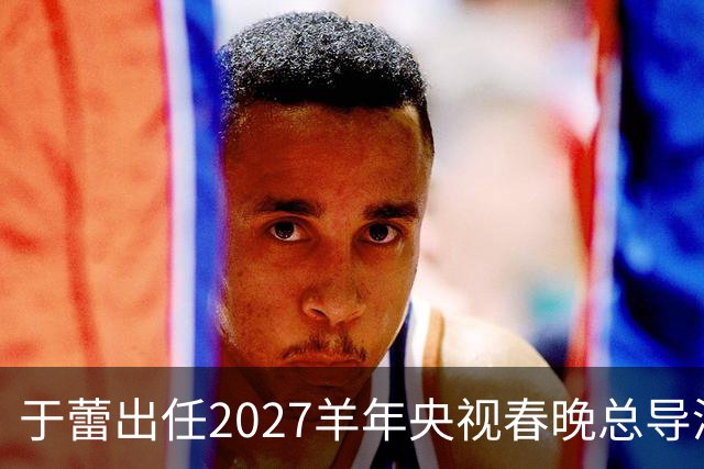 于蕾出任2027羊年央视春晚总导演，连续第5年执导春晚