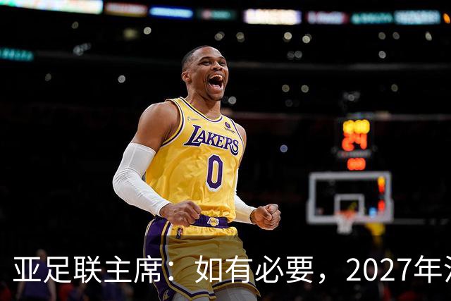 亚足联主席：如有必要，2027年沙特亚洲杯或延期一年