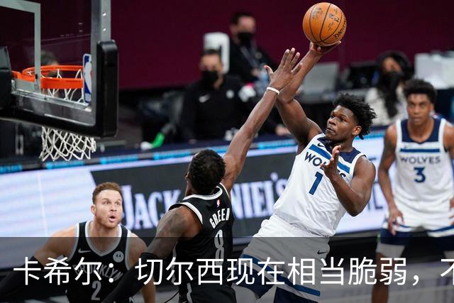 卡希尔：切尔西现在相当脆弱，不断丢球是整体的责任