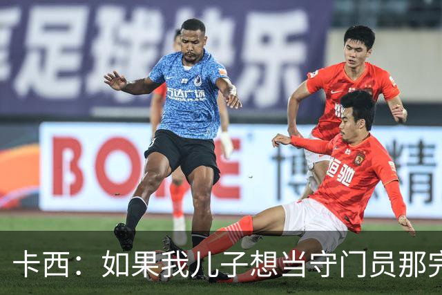 卡西：如果我儿子想当守门员那完全没问题 我想往管理层方向发展