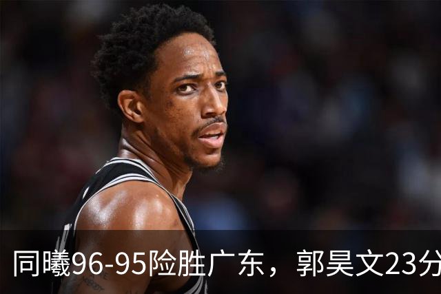 同曦96-95险胜广东，郭昊文23分，徐杰16分失绝杀，摩尔29分