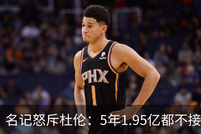 名记怒斥杜伦：5年1.95亿都不接受 你还想要什么？