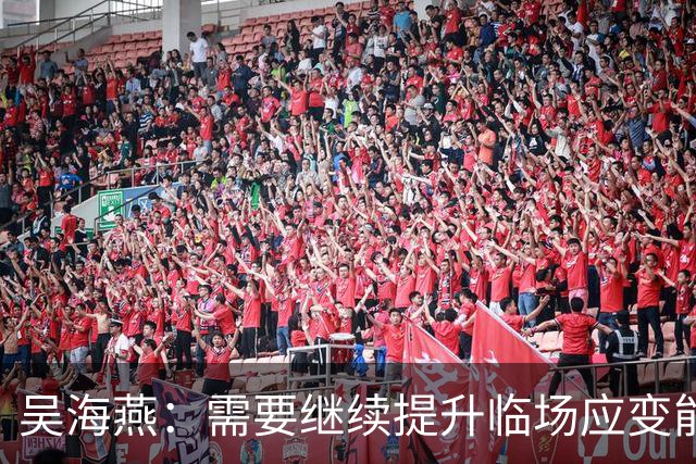 吴海燕：需要继续提升临场应变能力；希望大家给我们更多耐心