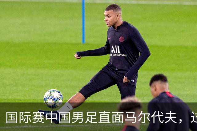 国际赛中国男足直面马尔代夫，过往交锋占优就能高枕无忧吗？