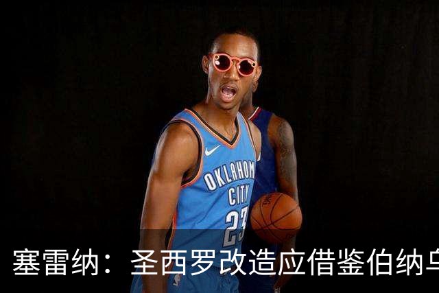 塞雷纳：圣西罗改造应借鉴伯纳乌，在原址上进行现代化改造