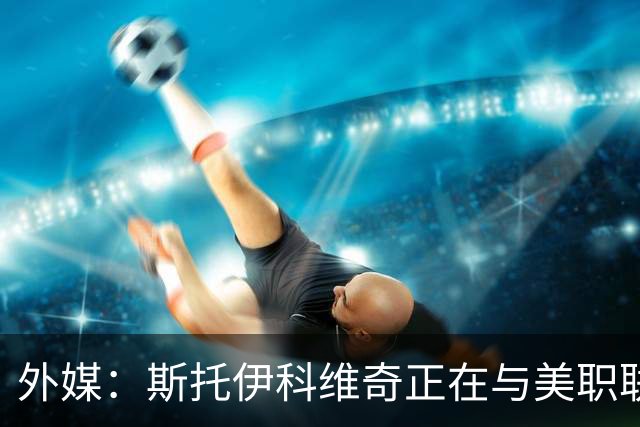 外媒：斯托伊科维奇正在与美职联洛杉矶谈判