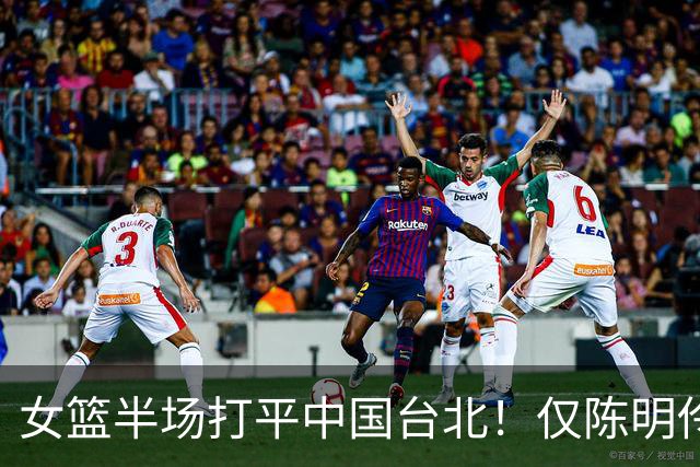 女篮半场打平中国台北！仅陈明伶上双，2后场狂铁，防守+三分仍崩