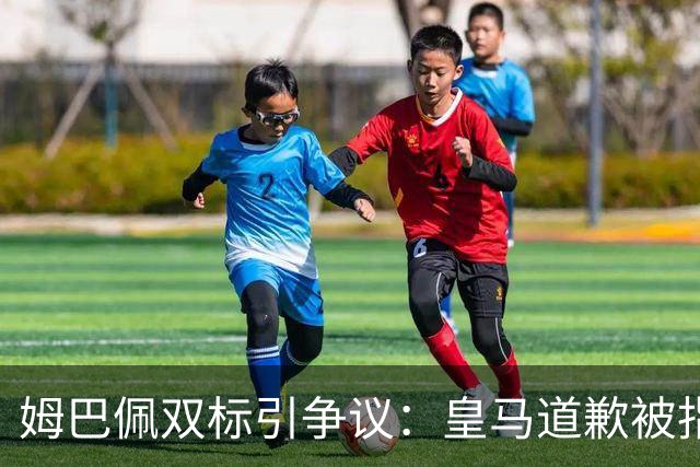 姆巴佩双标引争议：皇马道歉被指为商业止损