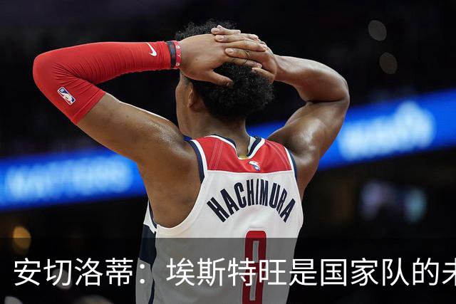安切洛蒂：埃斯特旺是国家队的未来，和我们在一起对他有好处