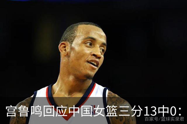 宫鲁鸣回应中国女篮三分13中0：这一场球其实不能代表全部