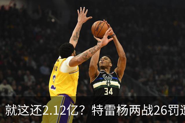 就这还2.12亿？特雷杨两战26罚遭批防守最差 输球后采访全无沮丧之色