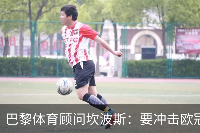 巴黎体育顾问坎波斯：要冲击欧冠三连冠