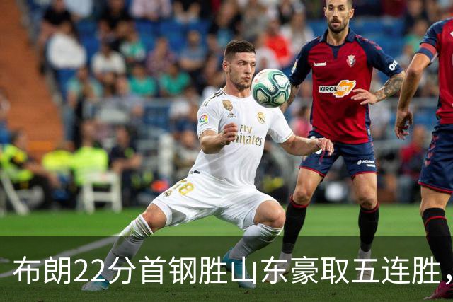 布朗22分首钢胜山东豪取五连胜，班顿1分离队倒计时
