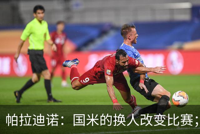 帕拉迪诺：国米的换人改变比赛；遗憾没能打进第二球锁定胜局