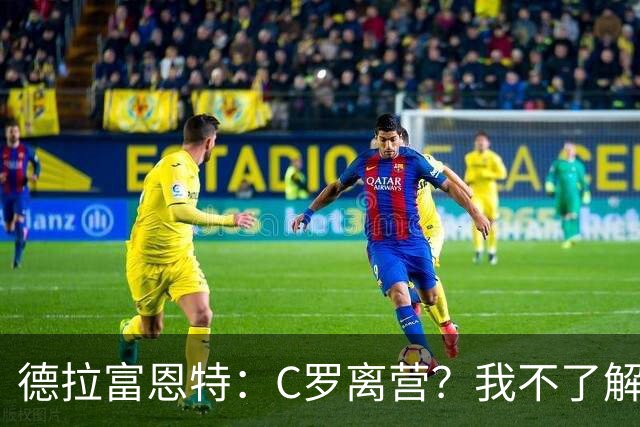德拉富恩特：C罗离营？我不了解相关信息，无法评价