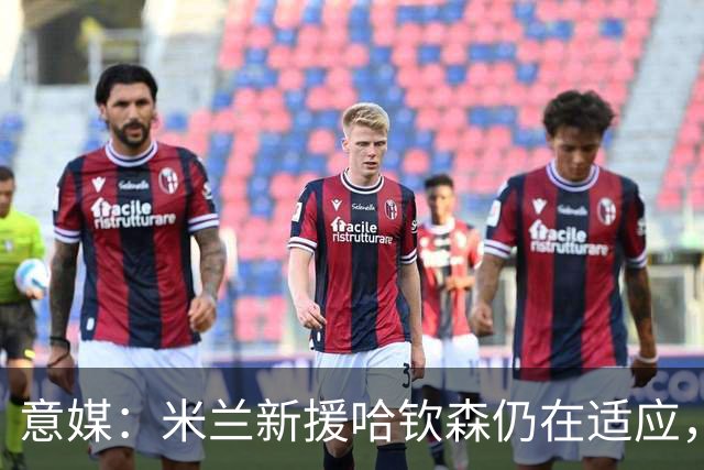 意媒：米兰新援哈钦森仍在适应，阿莫林希望继续信任他