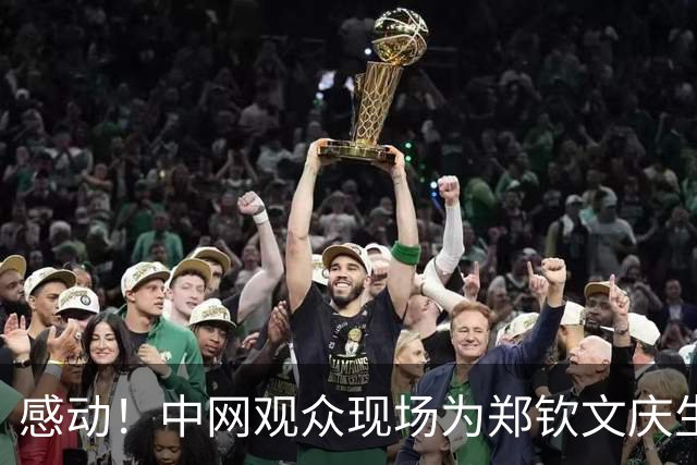 感动！中网观众现场为郑钦文庆生 女王比心回应：还没准备好迎接24岁