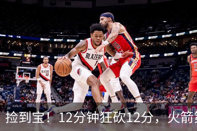 捡到宝！12分钟狂砍12分，火箭第四中锋横空出世，底薪就能拿下