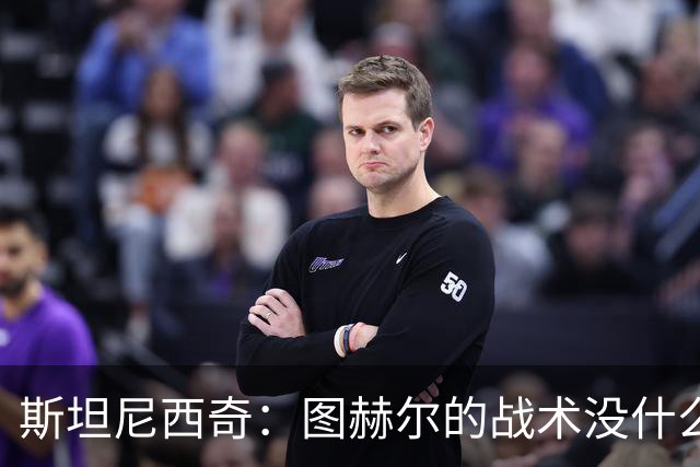 斯坦尼西奇：图赫尔的战术没什么过于复杂的 金球奖我会选凯恩