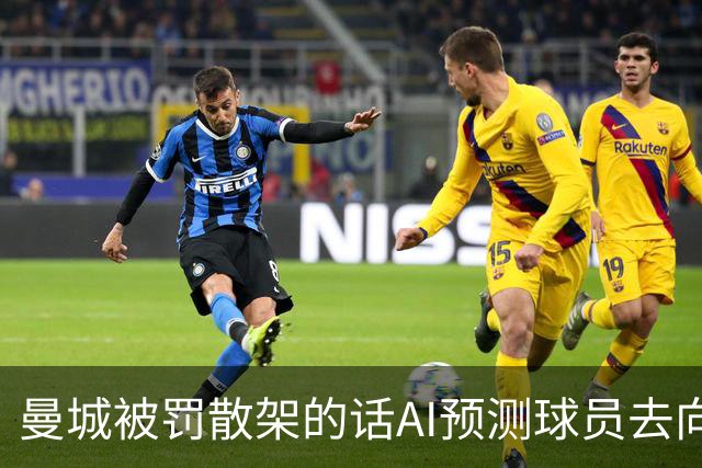 曼城被罚散架的话AI预测球员去向，曼联成落户大赢家