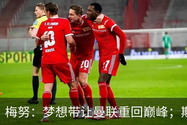 梅努：梦想带让曼联重回巅峰；期待对阵马竞也已习惯客场嘘声