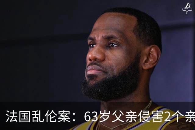 法国乱伦案：63岁父亲侵害2个亲生女儿，还称是她们的阴谋