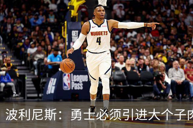 波利尼斯：勇士必须引进大个子肉盾 看着追梦打五号位会很痛苦
