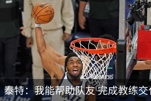 泰特：我能帮助队友 完成教练交代的任务 这是我最重要的价值
