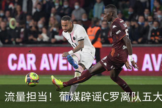 流量担当！葡媒辟谣C罗离队五大网络谣言：国家队掉粉800万为假