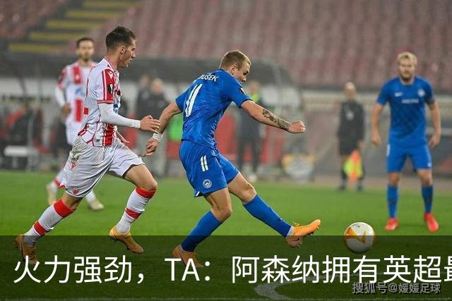 火力强劲，TA：阿森纳拥有英超最具竞争力的替补席