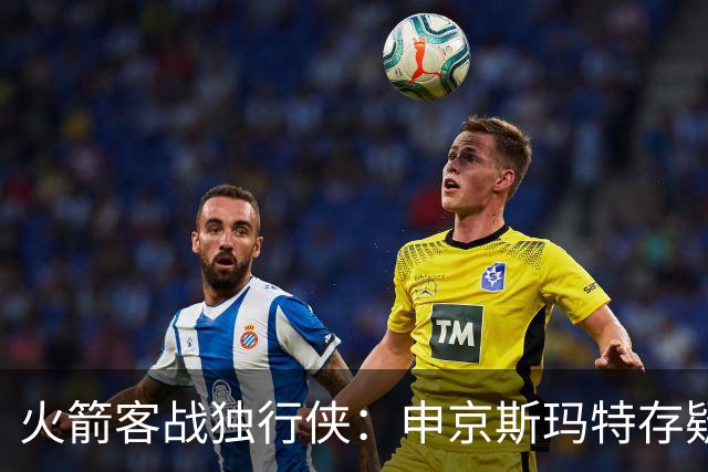 火箭客战独行侠：申京斯玛特存疑，谢泼德亚当斯缺阵