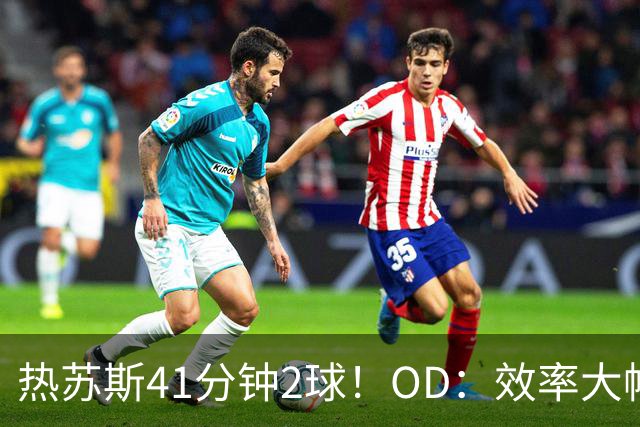 热苏斯41分钟2球！OD：效率大幅提升