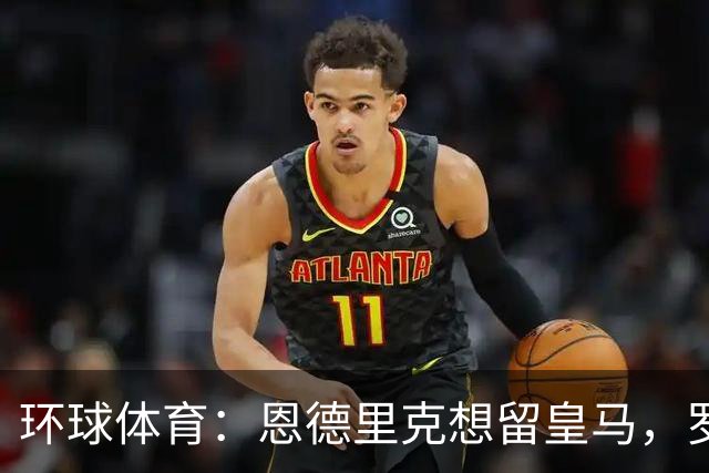 环球体育：恩德里克想留皇马，罗马有意冬窗租借