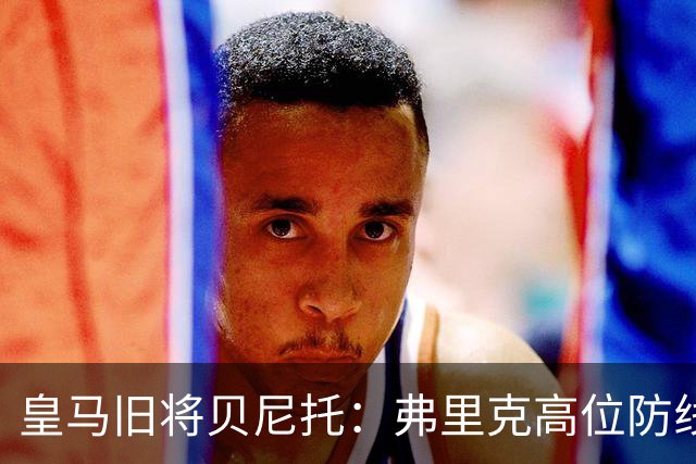 皇马旧将贝尼托：弗里克高位防线被皇马惩罚