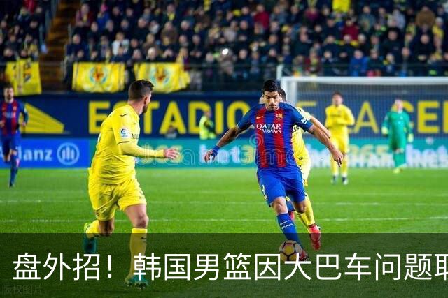 盘外招！韩国男篮因大巴车问题取消赛前训练 晚上战与日本争金牌