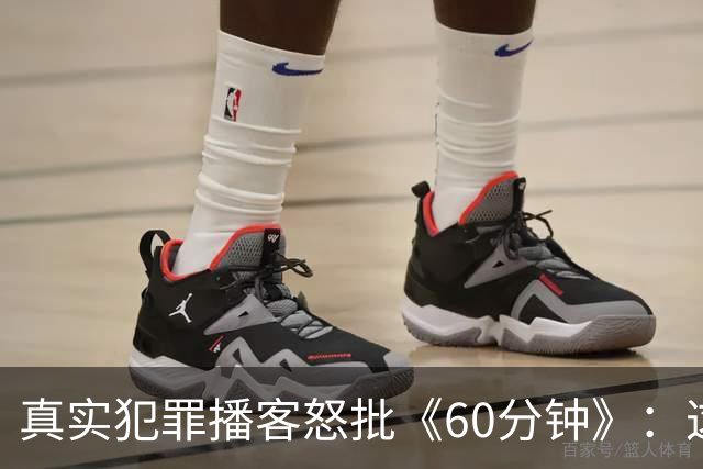 真实犯罪播客怒批《60分钟》：这是我近年看过最烂的采访