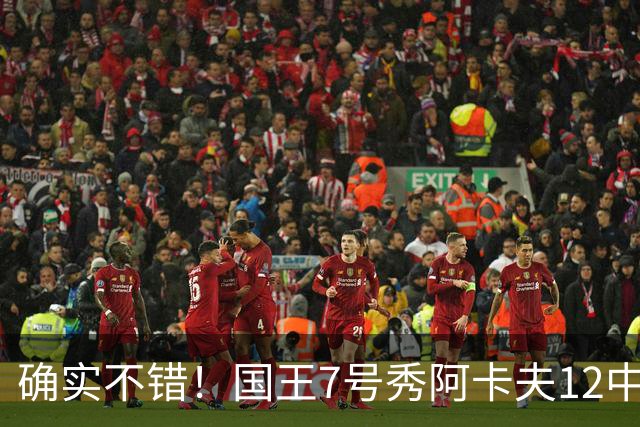 确实不错！国王7号秀阿卡夫12中5得13分1板2助1盖帽