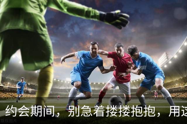 约会期间，别急着搂搂抱抱，用这3个方法才能更快赢得女人心