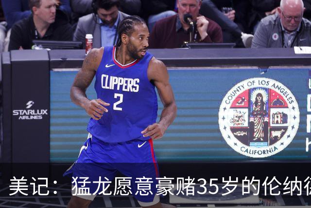 美记：猛龙愿意豪赌35岁的伦纳德 只因他实力超群