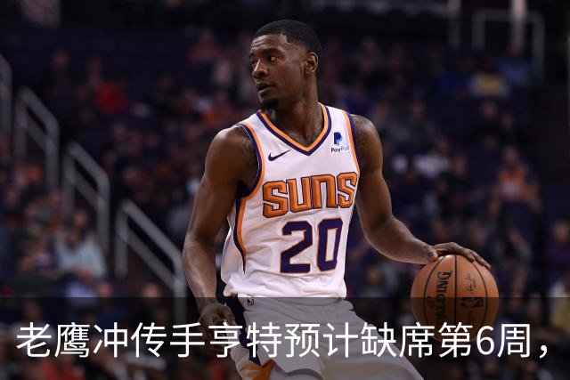 老鹰冲传手亨特预计缺席第6周，方吉奥称其本周上场“会是奇迹”