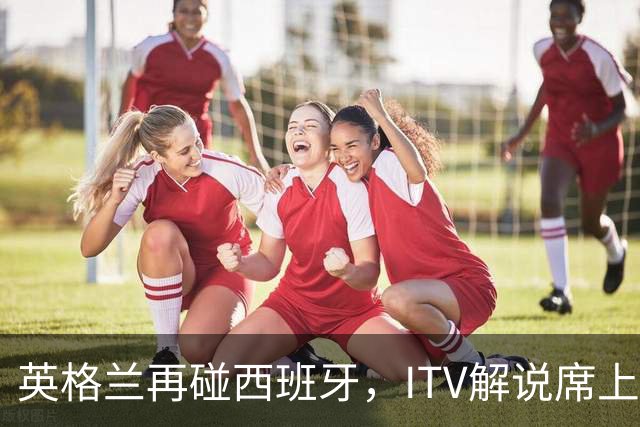 英格兰再碰西班牙，ITV解说席上坐着一位西班牙旧将
