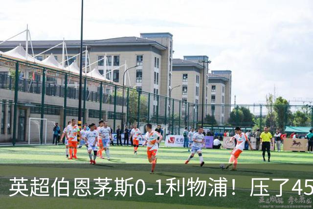 英超伯恩茅斯0-1利物浦！压了45分钟，到底输在哪？