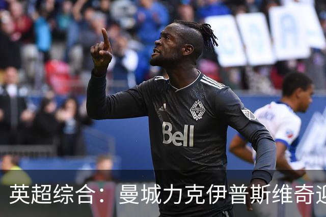 英超综合：曼城力克伊普斯维奇迎七连胜