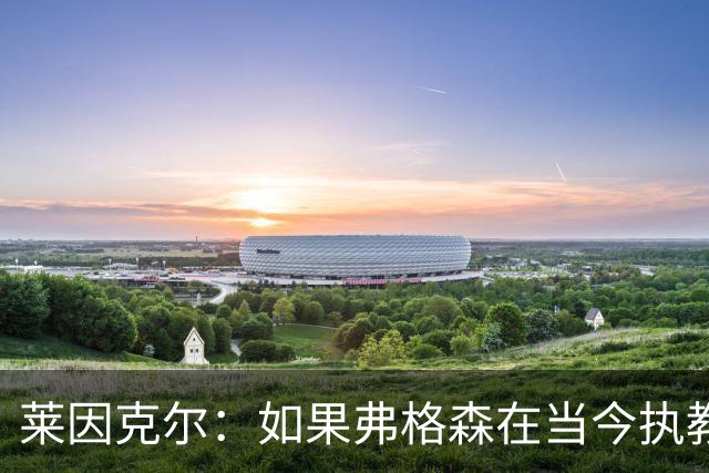 莱因克尔：如果弗格森在当今执教曼联，恐怕根本撑不了那么久