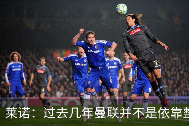莱诺：过去几年曼联并不是依靠整体取胜，他们球员的个人实力很强